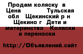 Продам коляску 3в1 › Цена ­ 15 000 - Тульская обл., Щекинский р-н, Щекино г. Дети и материнство » Коляски и переноски   